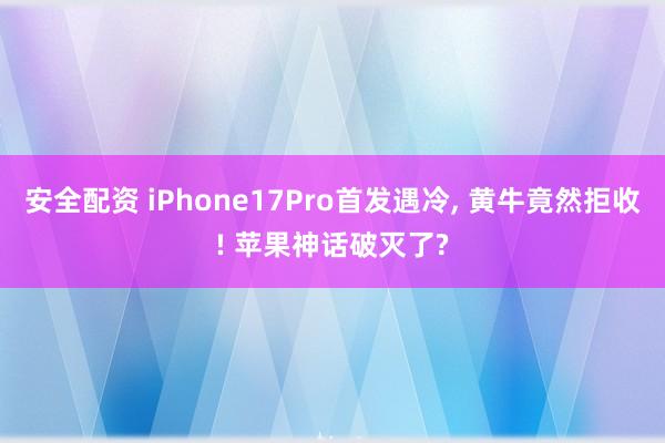 安全配资 iPhone17Pro首发遇冷, 黄牛竟然拒收! 苹果神话破灭了?