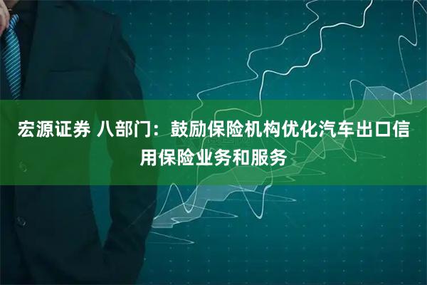 宏源证券 八部门：鼓励保险机构优化汽车出口信用保险业务和服务