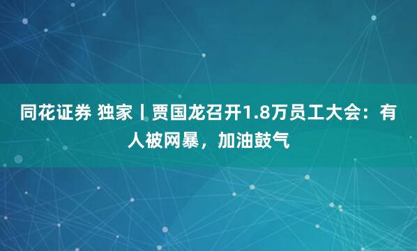 同花证券 独家丨贾国龙召开1.8万员工大会:有人被网暴,加油鼓气