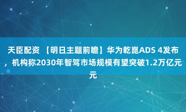 天臣配资 【明日主题前瞻】华为乾崑ADS 4发布,机构称2030年智驾市场规模有望突破1.2万亿元