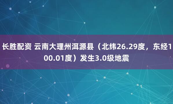 长胜配资 云南大理州洱源县（北纬26.29度，东经100.01度）发生3.0级地震