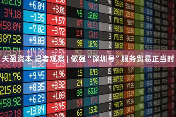 天盈资本 记者观察 | 做强“深圳号”服务贸易正当时