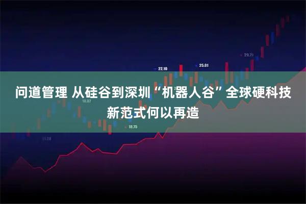 问道管理 从硅谷到深圳“机器人谷”全球硬科技新范式何以再造