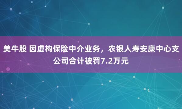 美牛股 因虚构保险中介业务，农银人寿安康中心支公司合计被罚7.2万元