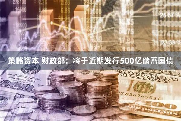 策略资本 财政部：将于近期发行500亿储蓄国债