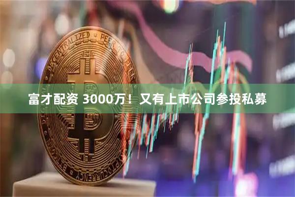 富才配资 3000万!又有上市公司参投私募