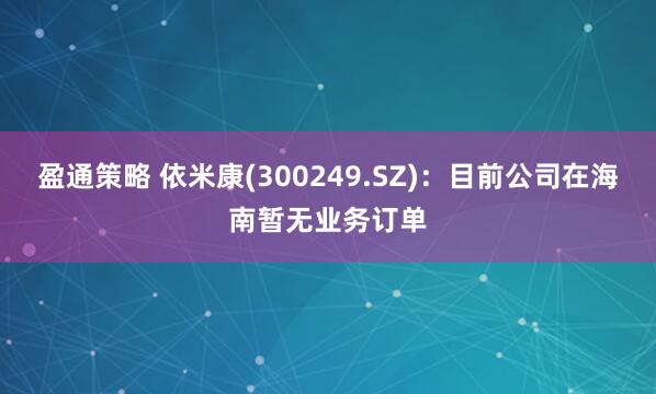 盈通策略 依米康(300249.SZ)：目前公司在海南暂无业务订单