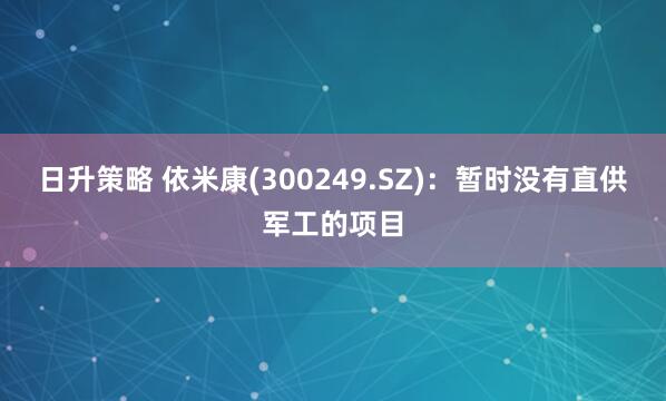 日升策略 依米康(300249.SZ)：暂时没有直供军工的项目