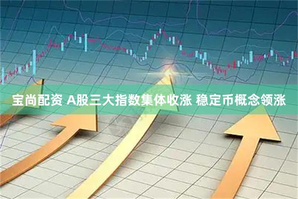 宝尚配资 A股三大指数集体收涨 稳定币概念领涨