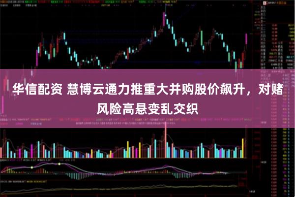 华信配资 慧博云通力推重大并购股价飙升,对赌风险高悬变乱交织