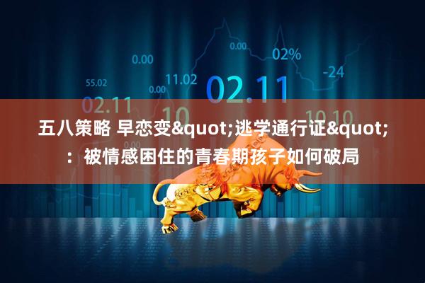 五八策略 早恋变&quot;逃学通行证&quot;：被情感困住的青春期孩子如何破局