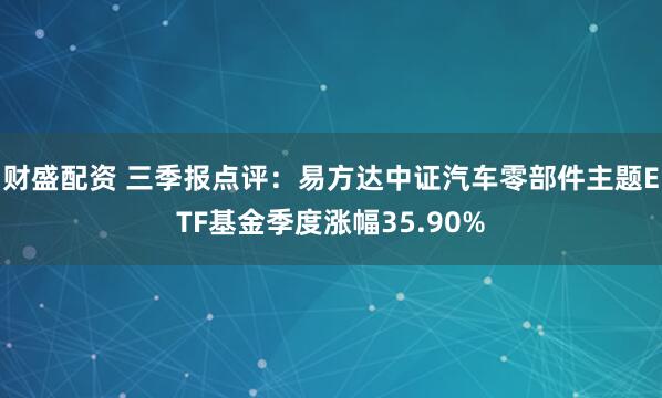 财盛配资 三季报点评:易方达中证汽车零部件主题ETF基金季度涨幅35.90%