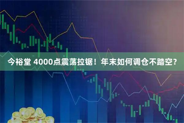 今裕堂 4000点震荡拉锯!年末如何调仓不踏空?