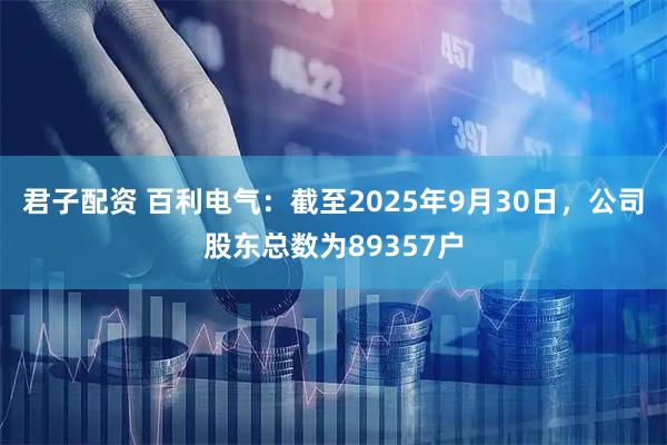 君子配资 百利电气：截至2025年9月30日，公司股东总数为89357户