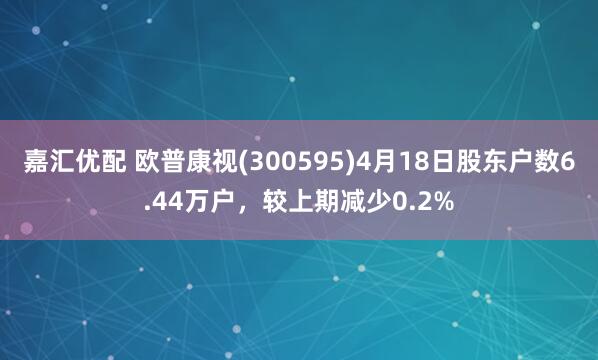 嘉汇优配 欧普康视(300595)4月18日股东户数6.44万户，较上期减少0.2%