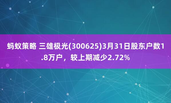 蚂蚁策略 三雄极光(300625)3月31日股东户数1.8万户，较上期减少2.72%