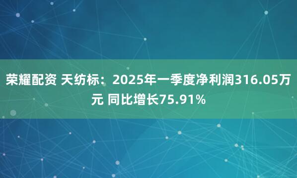 荣耀配资 天纺标：2025年一季度净利润316.05万元 同比增长75.91%