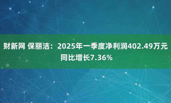 财新网 保丽洁：2025年一季度净利润402.49万元 同比增长7.36%