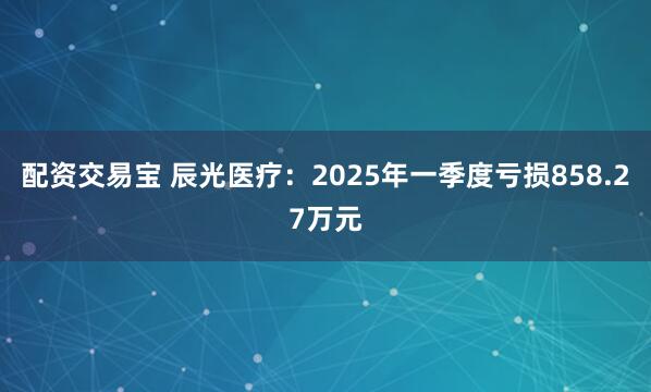 配资交易宝 辰光医疗：2025年一季度亏损858.27万元