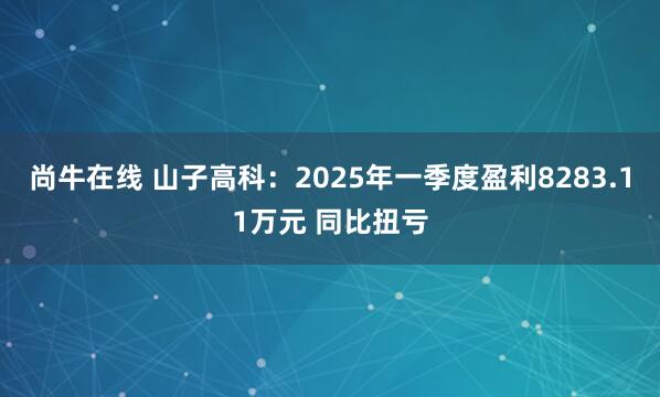 尚牛在线 山子高科：2025年一季度盈利8283.11万元 同比扭亏