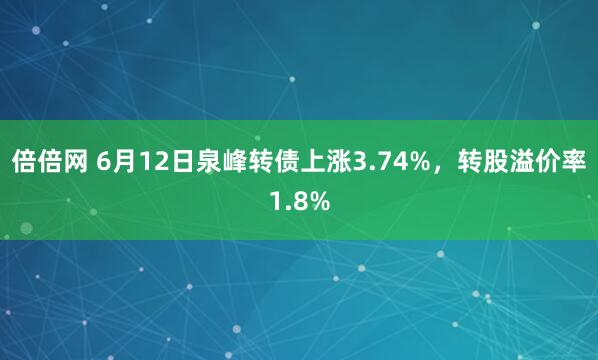 倍倍网 6月12日泉峰转债上涨3.74%，转股溢价率1.8%