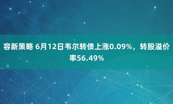 容新策略 6月12日韦尔转债上涨0.09%，转股溢价率56.49%