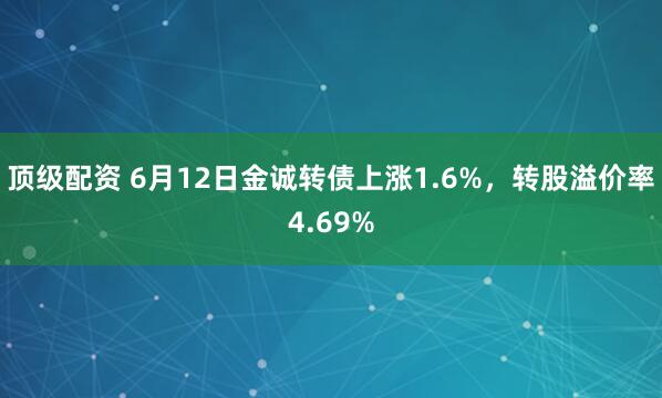 顶级配资 6月12日金诚转债上涨1.6%，转股溢价率4.69%