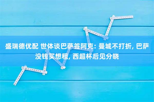 盛瑞德优配 世体谈巴萨签阿克: 曼城不打折, 巴萨没钱买想租, 西超杯后见分晓