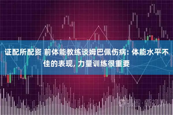 证配所配资 前体能教练谈姆巴佩伤病: 体能水平不佳的表现, 力量训练很重要