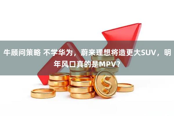 牛顾问策略 不学华为，蔚来理想将造更大SUV，明年风口真的是MPV？