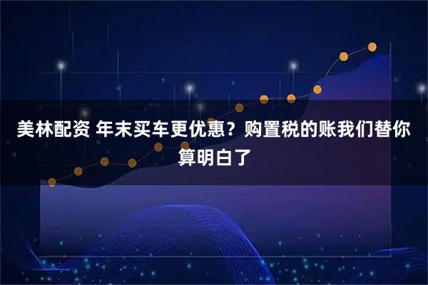 美林配资 年末买车更优惠？购置税的账我们替你算明白了