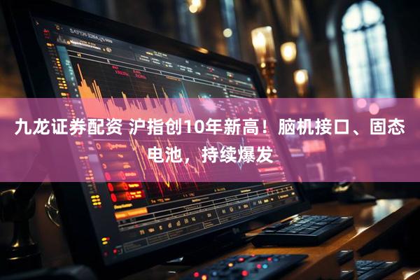 九龙证券配资 沪指创10年新高！脑机接口、固态电池，持续爆发