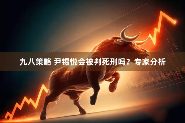 九八策略 尹锡悦会被判死刑吗？专家分析