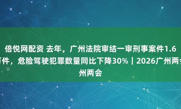 倍悦网配资 去年，广州法院审结一审刑事案件1.6万件，危险驾驶犯罪数量同比下降30%｜2026广州两会