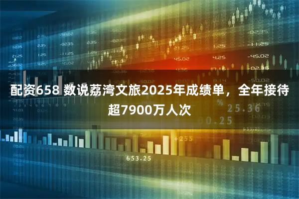 配资658 数说荔湾文旅2025年成绩单，全年接待超7900万人次