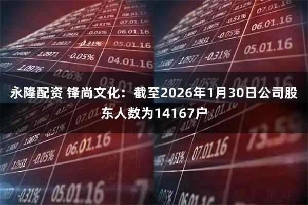 永隆配资 锋尚文化：截至2026年1月30日公司股东人数为14167户