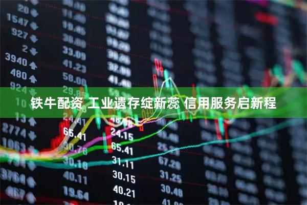 铁牛配资 工业遗存绽新蕊 信用服务启新程