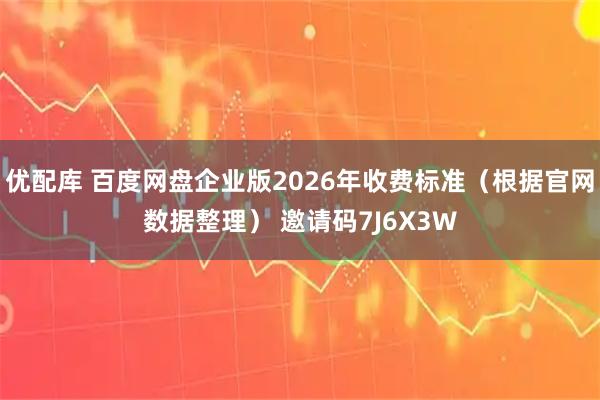 优配库 百度网盘企业版2026年收费标准（根据官网数据整理） 邀请码7J6X3W