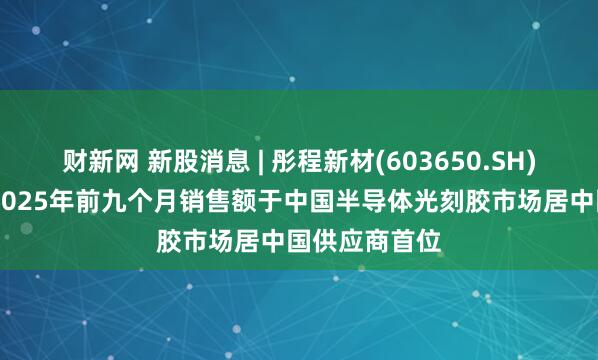 财新网 新股消息 | 彤程新材(603650.SH)递表港交所 2025年前九个月销售额于中国半导体光刻胶市场居中国供应商首位