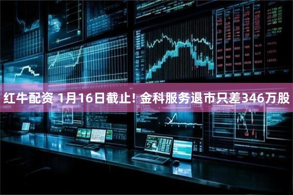 红牛配资 1月16日截止! 金科服务退市只差346万股