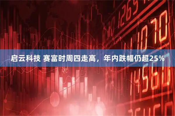 启云科技 赛富时周四走高，年内跌幅仍超25%