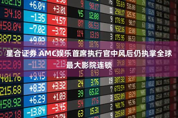 星合证券 AMC娱乐首席执行官中风后仍执掌全球最大影院连锁