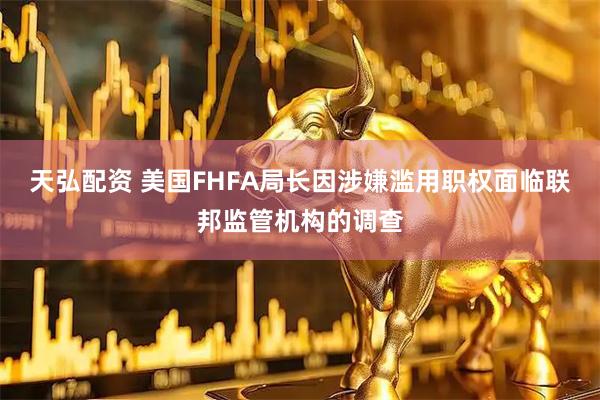 天弘配资 美国FHFA局长因涉嫌滥用职权面临联邦监管机构的调查