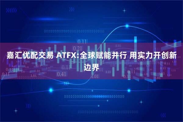 嘉汇优配交易 ATFX:全球赋能并行 用实力开创新边界