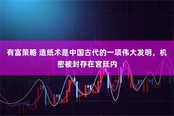 有富策略 造纸术是中国古代的一项伟大发明，机密被封存在宫廷内