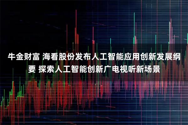牛金财富 海看股份发布人工智能应用创新发展纲要 探索人工智能创新广电视听新场景