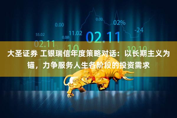大圣证券 工银瑞信年度策略对话：以长期主义为锚，力争服务人生各阶段的投资需求