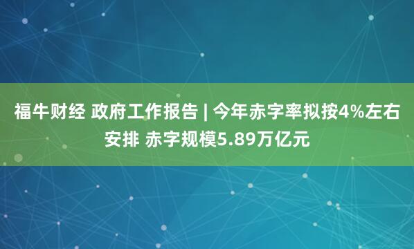 福牛财经 政府工作报告 | 今年赤字率拟按4%左右安排 赤字规模5.89万亿元