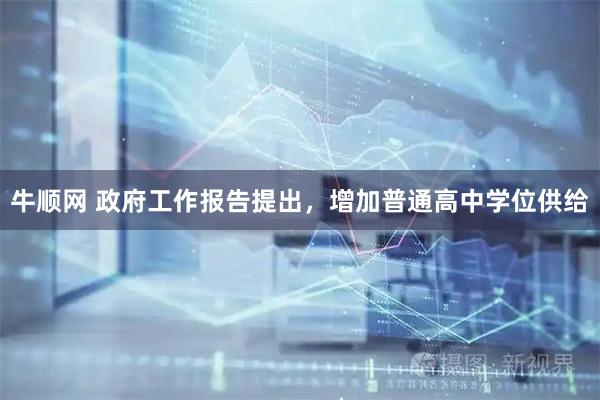 牛顺网 政府工作报告提出，增加普通高中学位供给